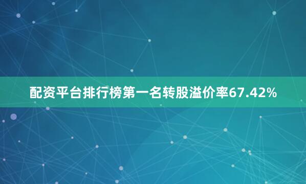 配资平台排行榜第一名转股溢价率67.42%