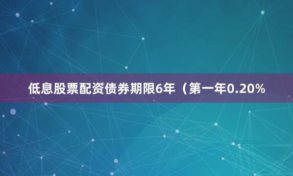 低息股票配资债券期限6年（第一年0.20%
