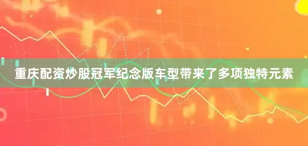重庆配资炒股冠军纪念版车型带来了多项独特元素