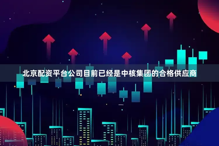 北京配资平台公司目前已经是中核集团的合格供应商