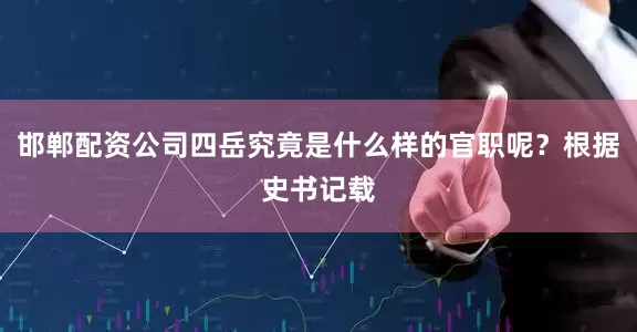 邯郸配资公司四岳究竟是什么样的官职呢？根据史书记载