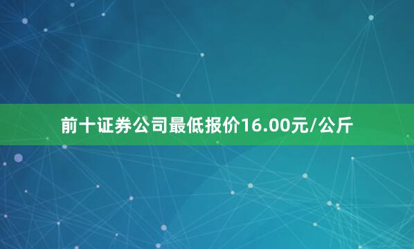 前十证券公司最低报价16.00元/公斤