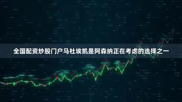 全国配资炒股门户马杜埃凯是阿森纳正在考虑的选择之一