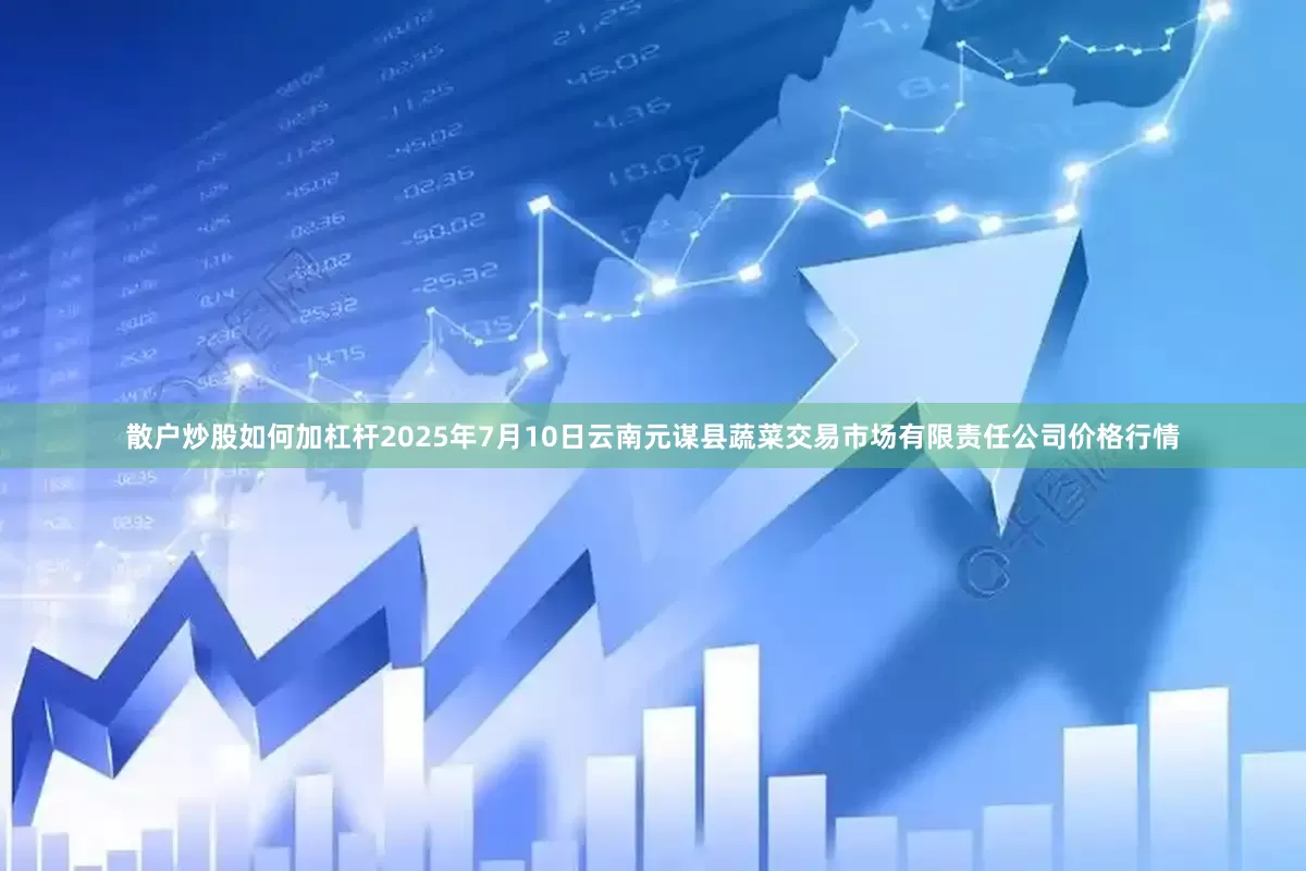 散户炒股如何加杠杆2025年7月10日云南元谋县蔬菜交易市场有限责任公司价格行情