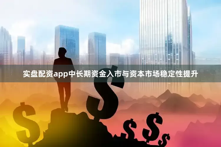 实盘配资app中长期资金入市与资本市场稳定性提升