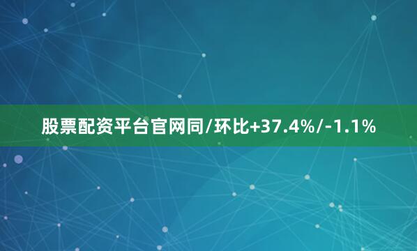 股票配资平台官网同/环比+37.4%/-1.1%