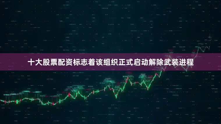 十大股票配资标志着该组织正式启动解除武装进程
