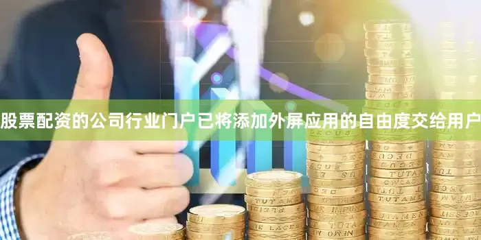 股票配资的公司行业门户已将添加外屏应用的自由度交给用户