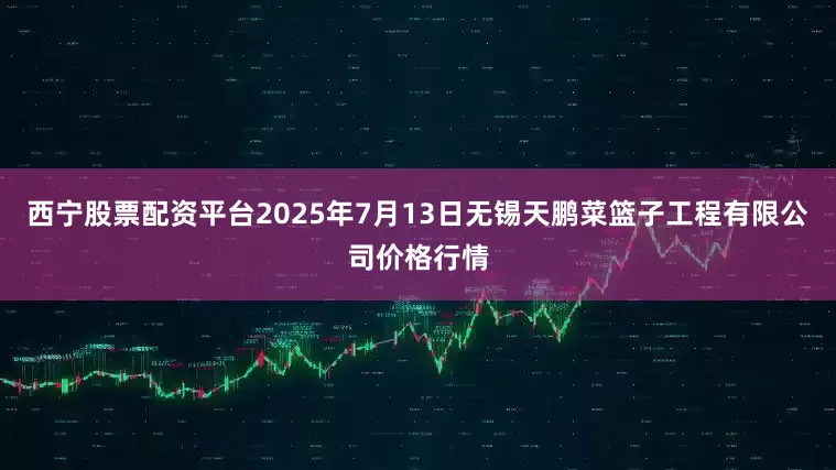 西宁股票配资平台2025年7月13日无锡天鹏菜篮子工程有限公司价格行情