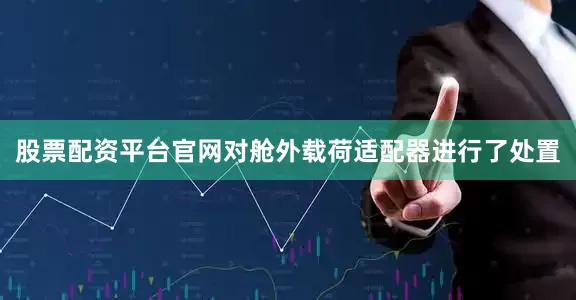 股票配资平台官网对舱外载荷适配器进行了处置