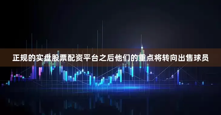 正规的实盘股票配资平台之后他们的重点将转向出售球员