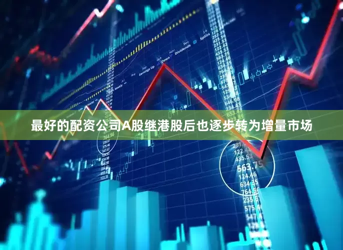 最好的配资公司A股继港股后也逐步转为增量市场