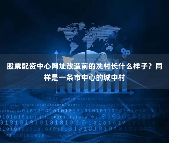 股票配资中心网址改造前的冼村长什么样子？同样是一条市中心的城中村