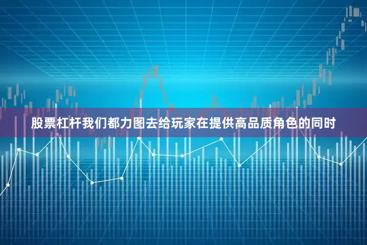 股票杠杆我们都力图去给玩家在提供高品质角色的同时
