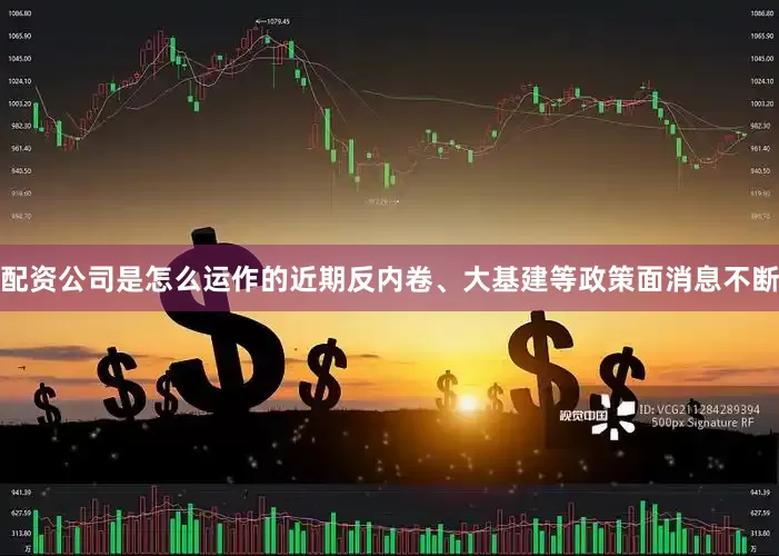 配资公司是怎么运作的近期反内卷、大基建等政策面消息不断
