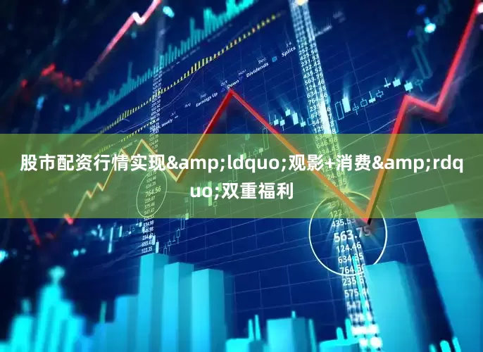 股市配资行情实现&ldquo;观影+消费&rdquo;双重福利