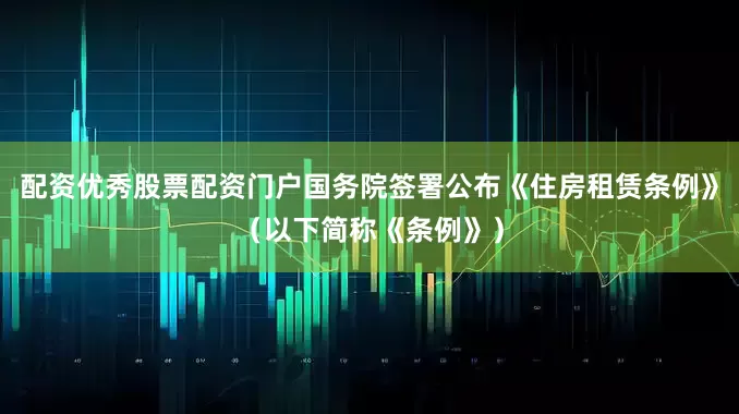 配资优秀股票配资门户国务院签署公布《住房租赁条例》（以下简称《条例》）
