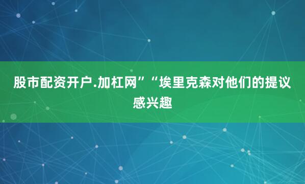 股市配资开户.加杠网”“埃里克森对他们的提议感兴趣