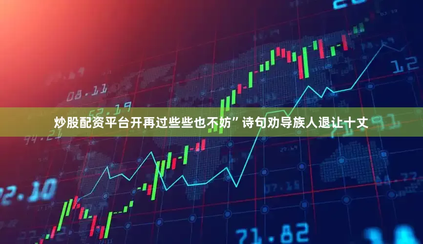 炒股配资平台开再过些些也不妨”诗句劝导族人退让十丈