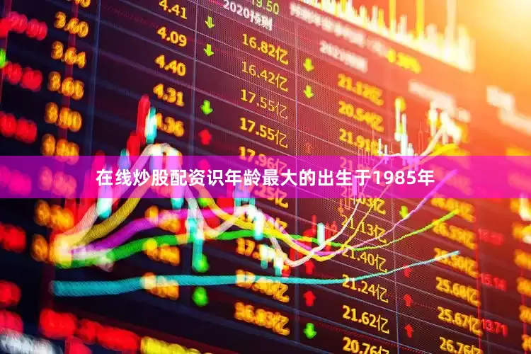 在线炒股配资识年龄最大的出生于1985年