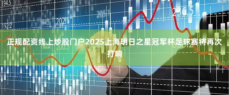 正规配资线上炒股门户2025上海明日之星冠军杯足球赛将再次打响