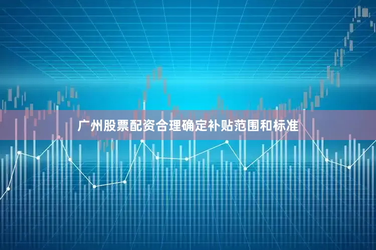 广州股票配资合理确定补贴范围和标准