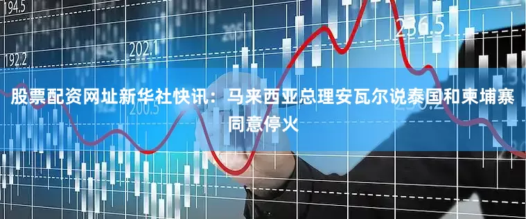 股票配资网址新华社快讯：马来西亚总理安瓦尔说泰国和柬埔寨同意停火