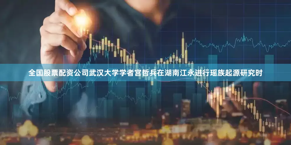 全国股票配资公司武汉大学学者宫哲兵在湖南江永进行瑶族起源研究时