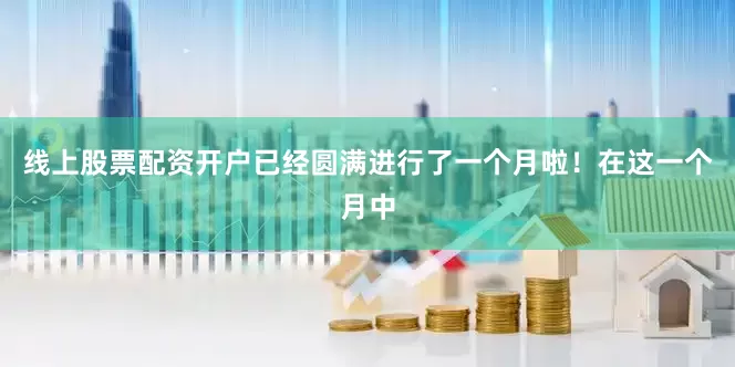 线上股票配资开户已经圆满进行了一个月啦！在这一个月中