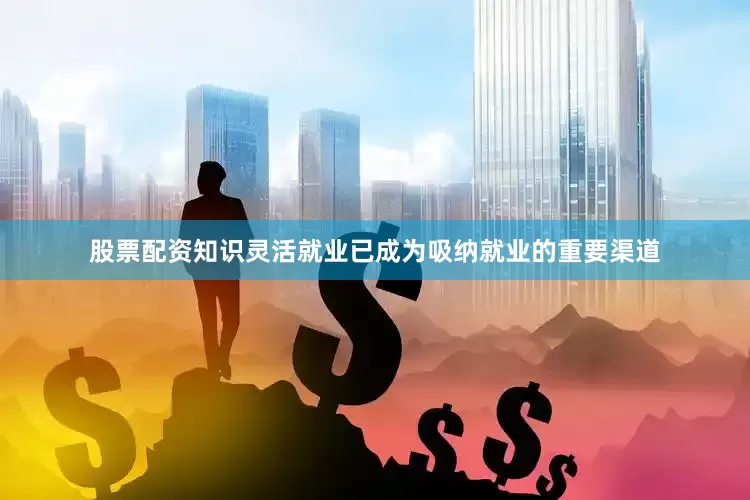 股票配资知识灵活就业已成为吸纳就业的重要渠道