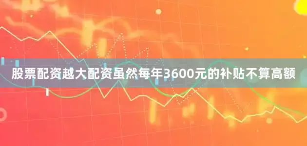 股票配资越大配资虽然每年3600元的补贴不算高额