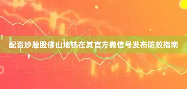 配资炒股股佛山地铁在其官方微信号发布防蚊指南