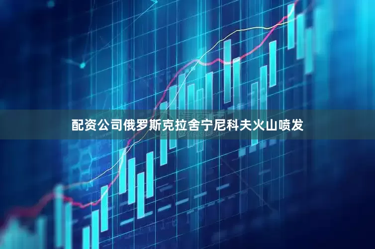 配资公司俄罗斯克拉舍宁尼科夫火山喷发