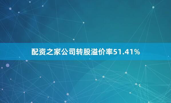 配资之家公司转股溢价率51.41%