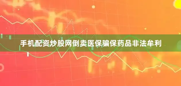 手机配资炒股网倒卖医保骗保药品非法牟利