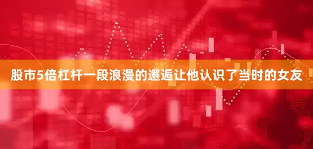 股市5倍杠杆一段浪漫的邂逅让他认识了当时的女友