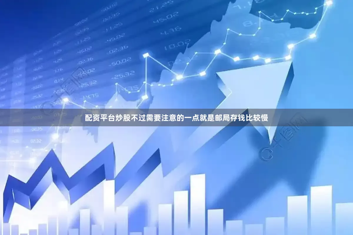 配资平台炒股不过需要注意的一点就是邮局存钱比较慢
