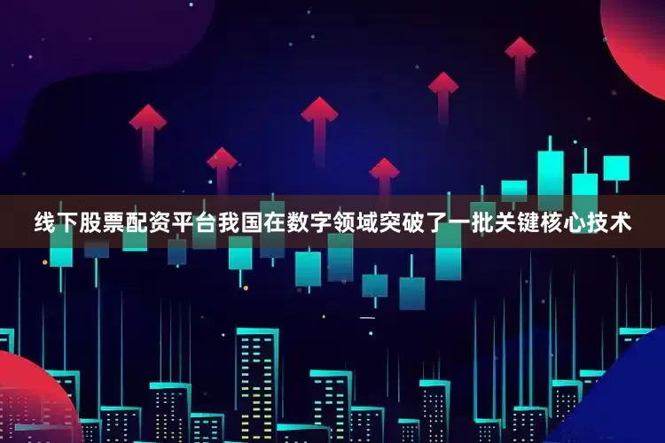 线下股票配资平台我国在数字领域突破了一批关键核心技术