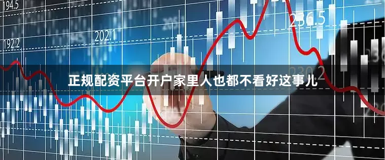 正规配资平台开户家里人也都不看好这事儿