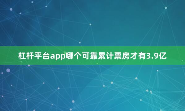 杠杆平台app哪个可靠累计票房才有3.9亿