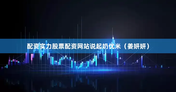 配资实力股票配资网站说起奶优米（姜妍妍）