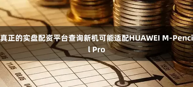 真正的实盘配资平台查询新机可能适配HUAWEI M-Pencil Pro