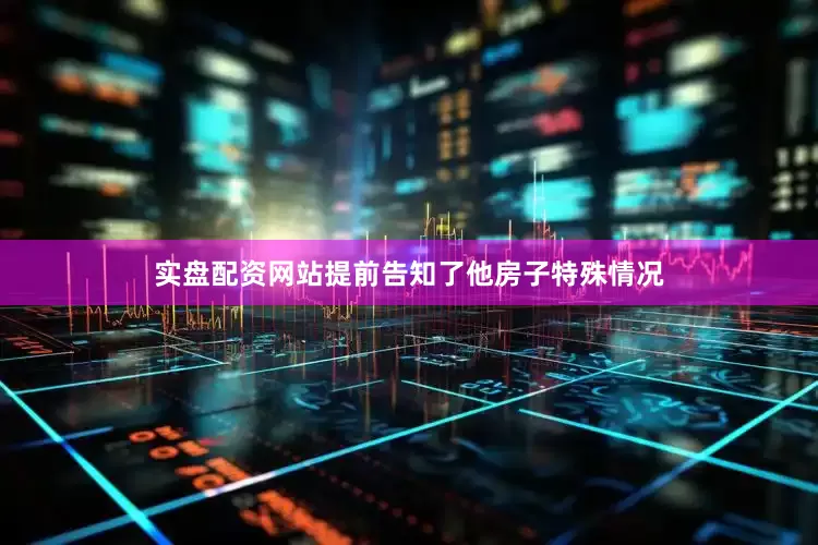 实盘配资网站提前告知了他房子特殊情况