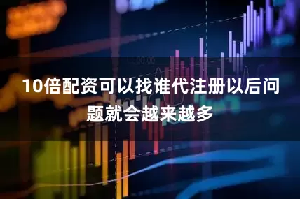 10倍配资可以找谁代注册以后问题就会越来越多