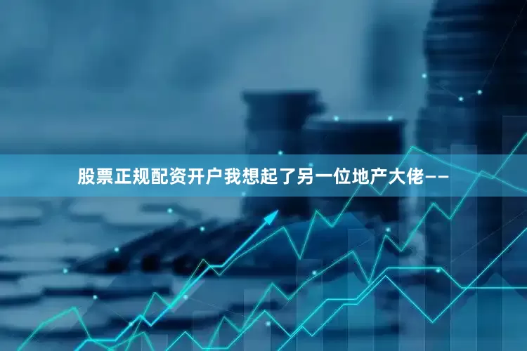 股票正规配资开户我想起了另一位地产大佬——